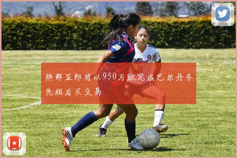 热那亚即将以950万欧完成巴尔丹齐先租后买交易