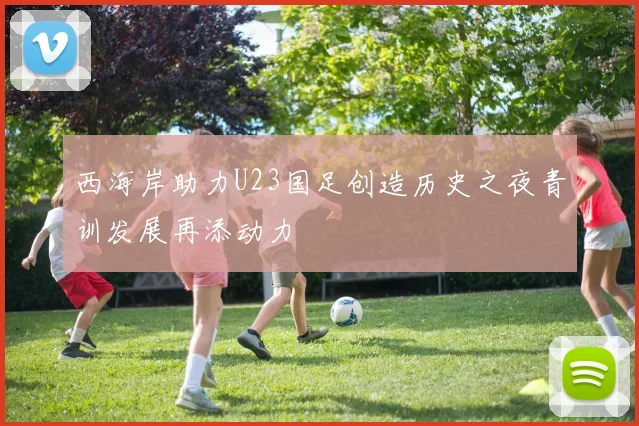 西海岸助力U23国足创造历史之夜青训发展再添动力