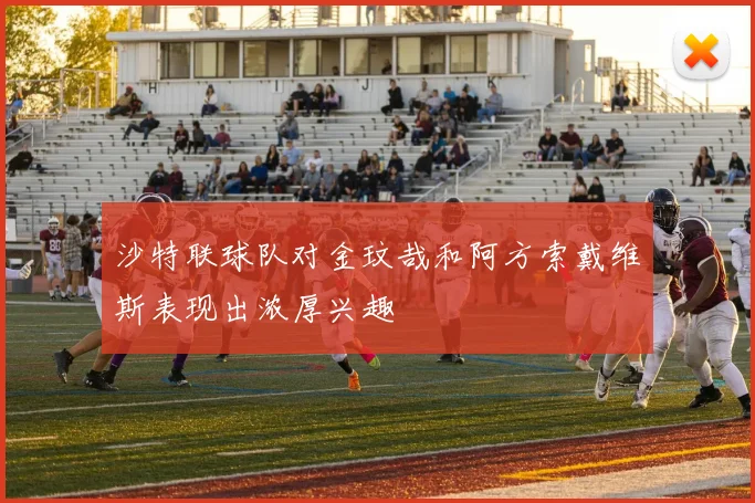 沙特联球队对金玟哉和阿方索戴维斯表现出浓厚兴趣