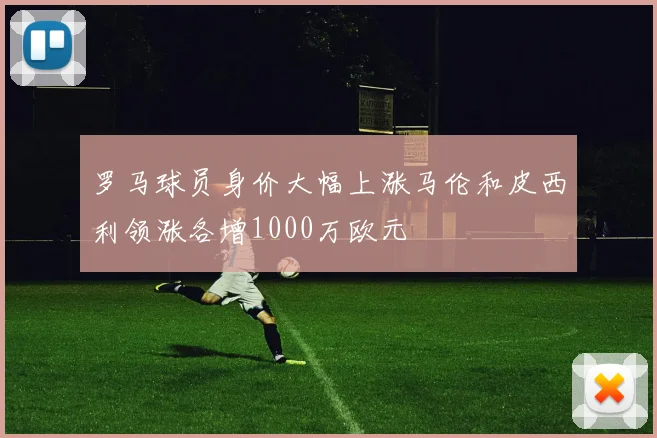 罗马球员身价大幅上涨马伦和皮西利领涨各增1000万欧元