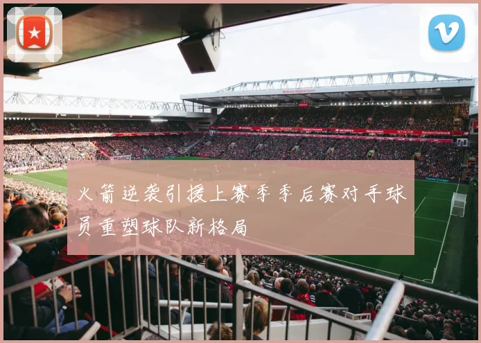 火箭逆袭引援上赛季季后赛对手球员重塑球队新格局