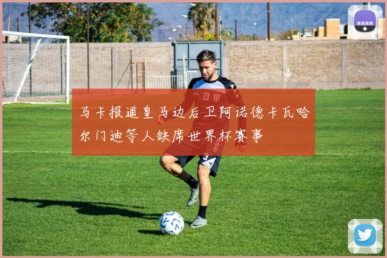 马卡报道皇马边后卫阿诺德卡瓦哈尔门迪等人缺席世界杯赛事