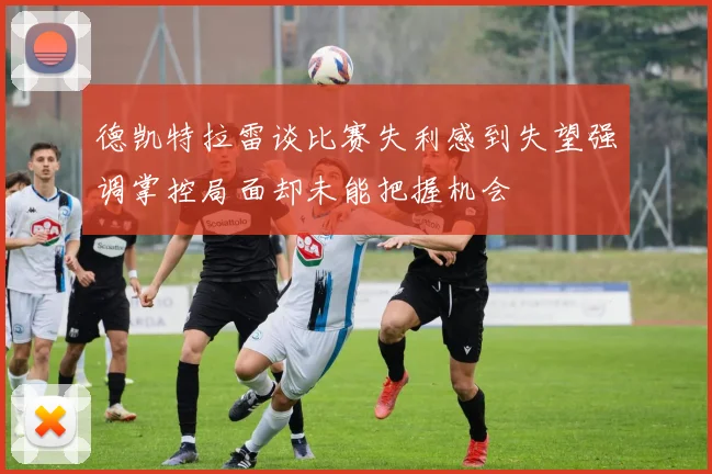 德凯特拉雷谈比赛失利感到失望强调掌控局面却未能把握机会