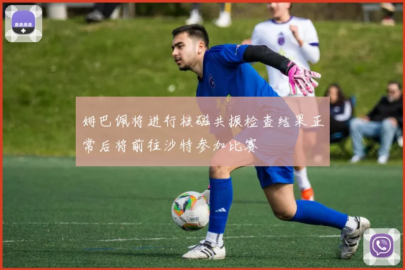 姆巴佩将进行核磁共振检查结果正常后将前往沙特参加比赛