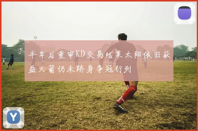 半年后重审KD交易结果太阳依旧获益火箭仍未跻身争冠行列