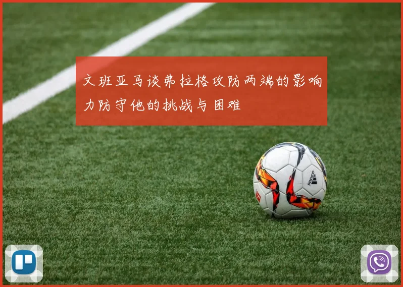 文班亚马谈弗拉格攻防两端的影响力防守他的挑战与困难
