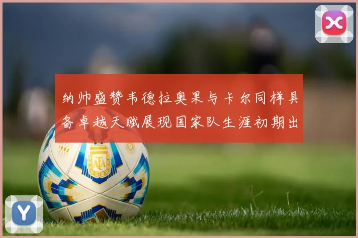 纳帅盛赞韦德拉奥果与卡尔同样具备卓越天赋展现国家队生涯初期出色表现