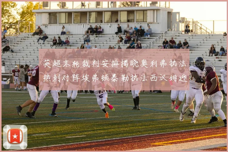 英超末轮裁判安排揭晓奥利弗执法热刺对阵埃弗顿泰勒执法西汉姆迎战利兹联