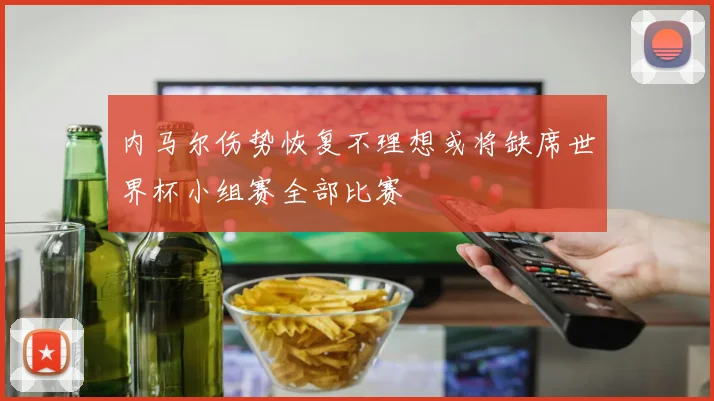 内马尔伤势恢复不理想或将缺席世界杯小组赛全部比赛