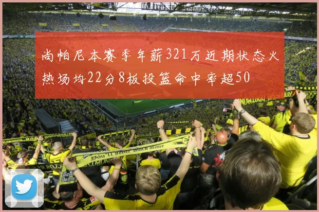 尚帕尼本赛季年薪321万近期状态火热场均22分8板投篮命中率超50