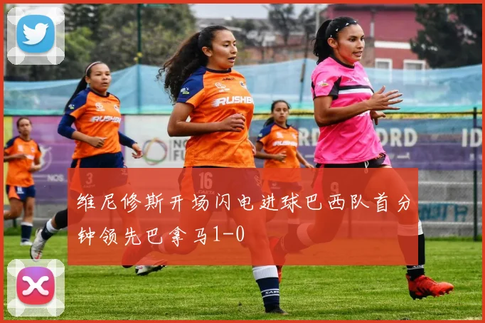 维尼修斯开场闪电进球巴西队首分钟领先巴拿马1-0