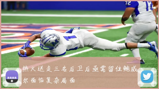 热火送走三名后卫后亟需留住鲍威尔面临复杂局面