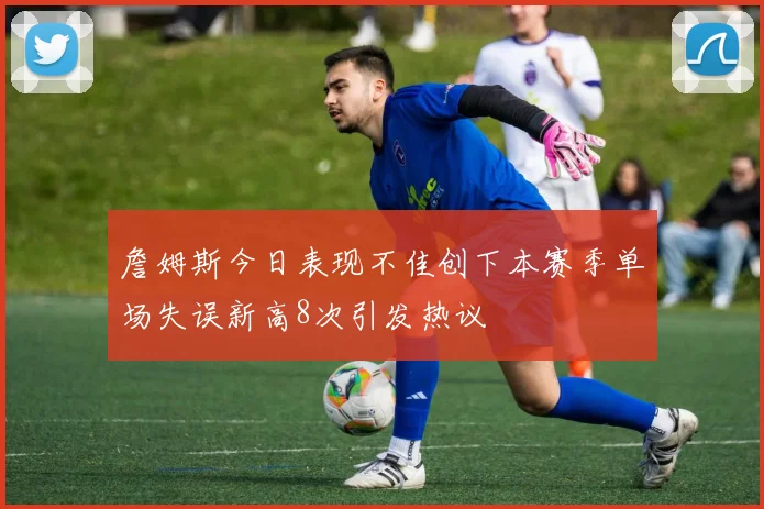 詹姆斯今日表现不佳创下本赛季单场失误新高8次引发热议