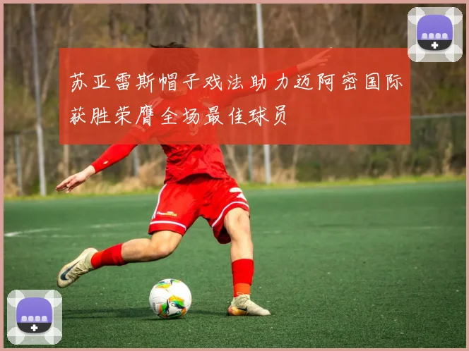 苏亚雷斯帽子戏法助力迈阿密国际获胜荣膺全场最佳球员