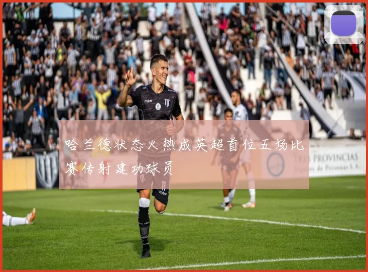 哈兰德状态火热成英超首位五场比赛传射建功球员