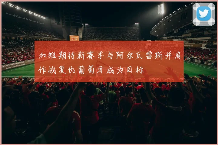 加维期待新赛季与阿尔瓦雷斯并肩作战复仇葡萄牙成为目标