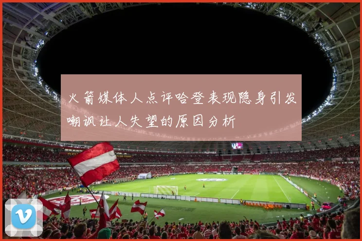 火箭媒体人点评哈登表现隐身引发嘲讽让人失望的原因分析