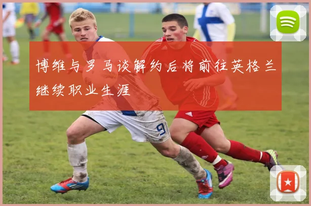 博维与罗马谈解约后将前往英格兰继续职业生涯