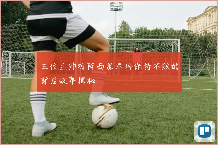 三位主帅对阵西蒙尼均保持不败的背后故事揭秘