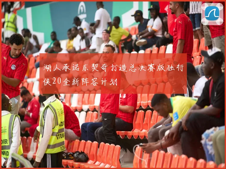 湖人承诺东契奇打造总决赛版独行侠20全新阵容计划