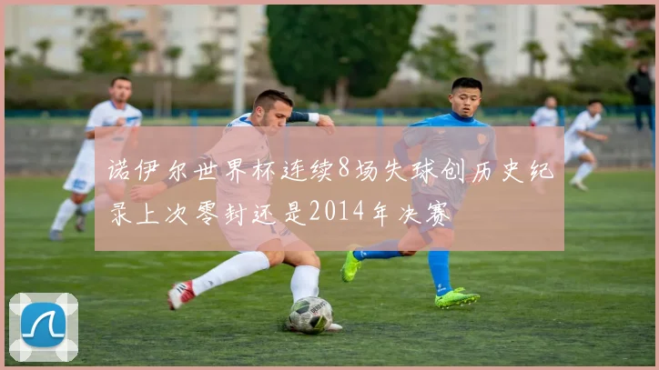 诺伊尔世界杯连续8场失球创历史纪录上次零封还是2014年决赛