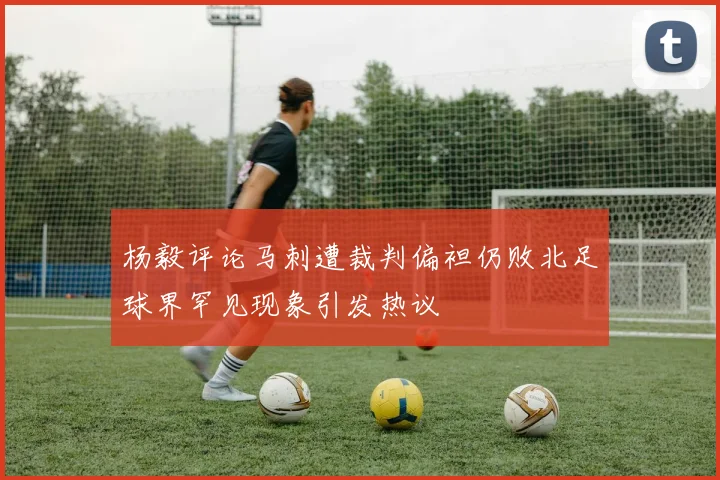 杨毅评论马刺遭裁判偏袒仍败北足球界罕见现象引发热议
