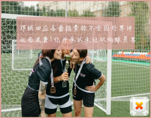 邓顿回应吝啬指责称不会因外界评论而浪费1亿并承认未让双向球员客场是失误