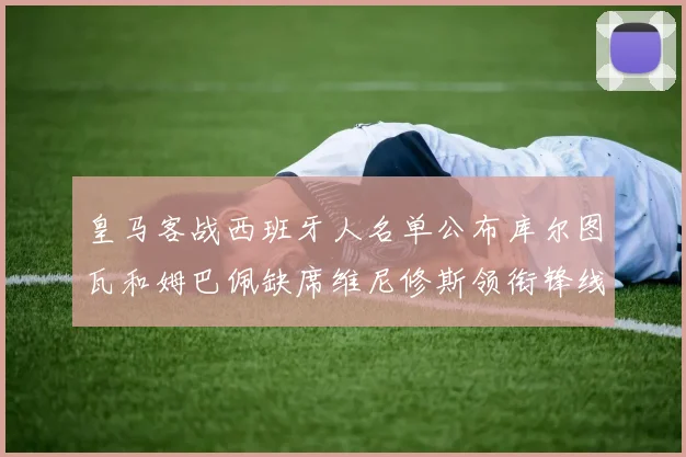 皇马客战西班牙人名单公布库尔图瓦和姆巴佩缺席维尼修斯领衔锋线阵容