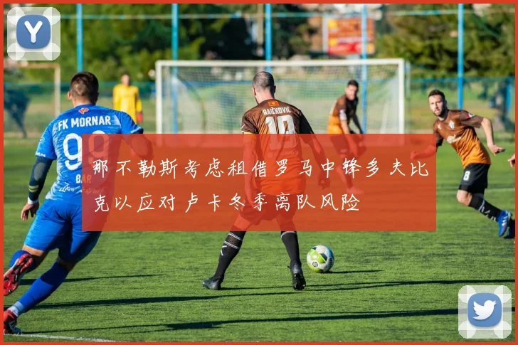 那不勒斯考虑租借罗马中锋多夫比克以应对卢卡冬季离队风险