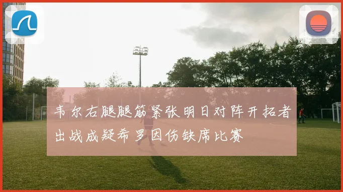 韦尔右腿腿筋紧张明日对阵开拓者出战成疑希罗因伤缺席比赛