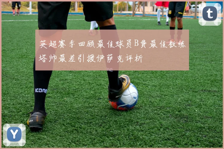 英超赛季回顾最佳球员B费最佳教练塔帅最差引援伊萨克评析