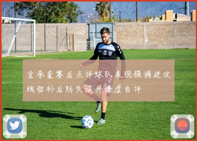 金承奎赛后点评球队表现强调进攻线弥补后防失误并谦虚自评