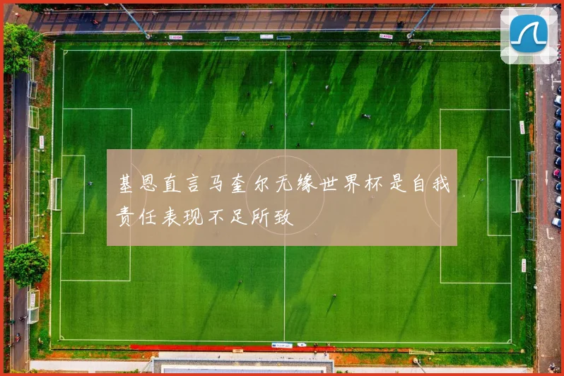 基恩直言马奎尔无缘世界杯是自我责任表现不足所致